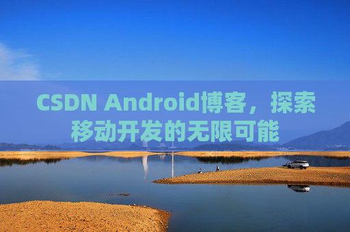 CSDN Android博客,探索移动开发的无限可能 CSDN Android博客,探索移动开发的无限可能